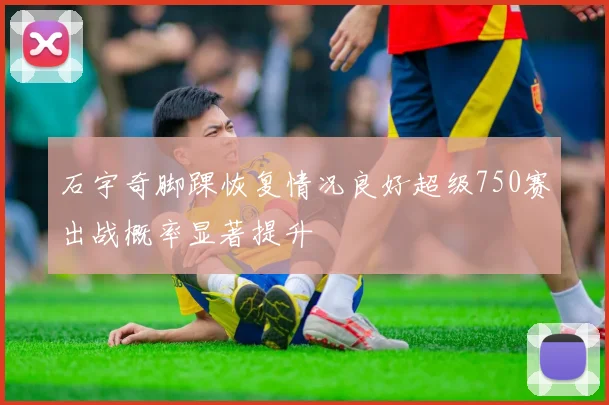 石宇奇脚踝恢复情况良好超级750赛出战概率显著提升