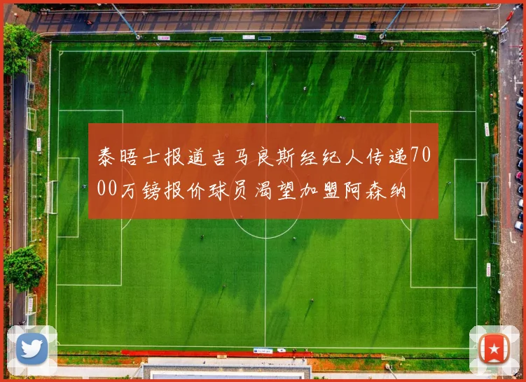 泰晤士报道吉马良斯经纪人传递7000万镑报价球员渴望加盟阿森纳